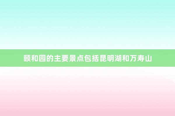 颐和园的主要景点包括昆明湖和万寿山