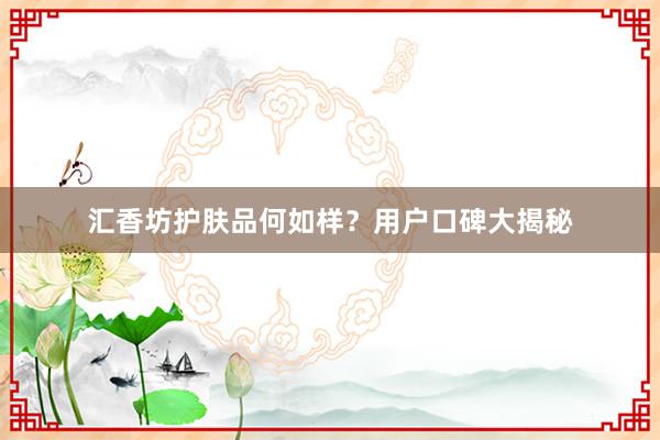 汇香坊护肤品何如样？用户口碑大揭秘