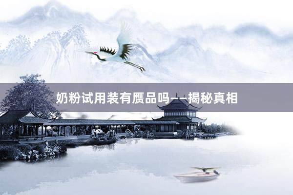 奶粉试用装有赝品吗——揭秘真相