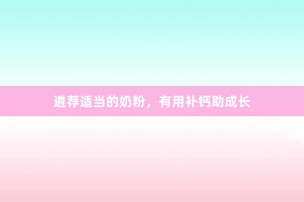 遴荐适当的奶粉，有用补钙助成长