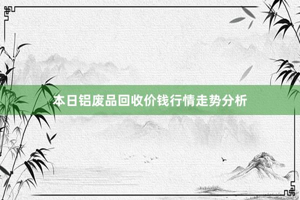 本日铝废品回收价钱行情走势分析