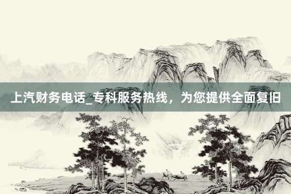 上汽财务电话_专科服务热线，为您提供全面复旧