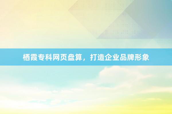 栖霞专科网页盘算，打造企业品牌形象