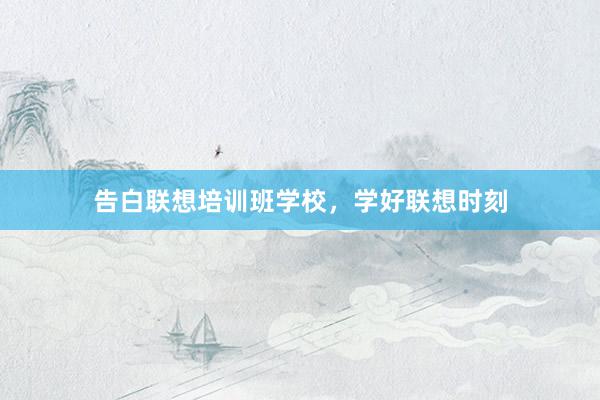 告白联想培训班学校，学好联想时刻
